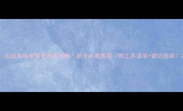 山地车线套管更换全攻略新手必看教程附工具清单避坑指南