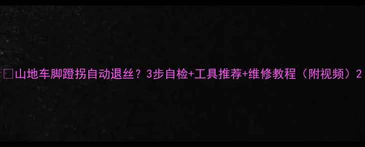 山地车脚蹬拐自动退丝3步自检工具推荐维修教程附视频