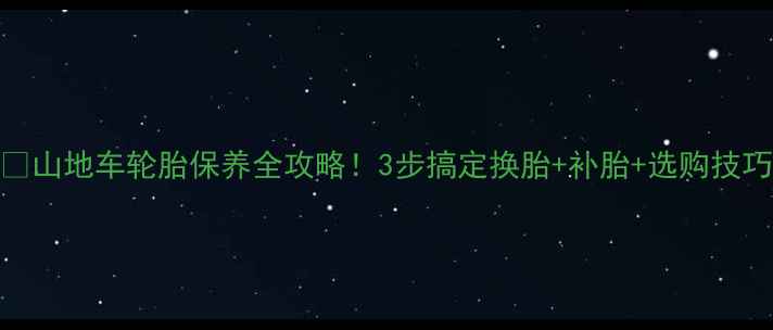 山地车轮胎保养全攻略3步搞定换胎补胎选购技巧