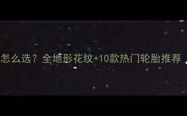 山地车轮胎纹怎么选全地形花纹10款热门轮胎推荐附保养技巧