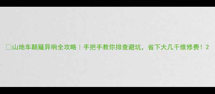 山地车颠簸异响全攻略手把手教你排查避坑省下大几千维修费