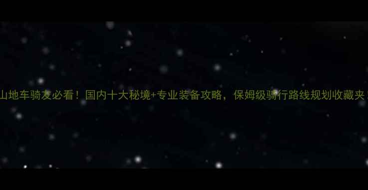山地车骑友必看国内十大秘境专业装备攻略保姆级骑行路线规划收藏夹