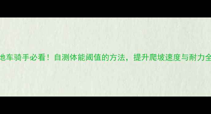 山地车骑手必看自测体能阈值的方法提升爬坡速度与耐力全攻略