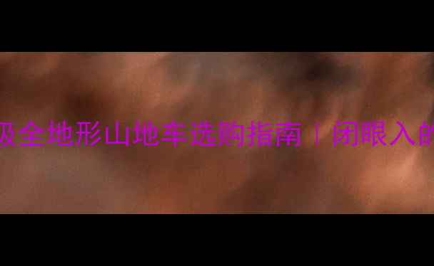 必入专业级全地形山地车选购指南闭眼入的宝藏车型推荐