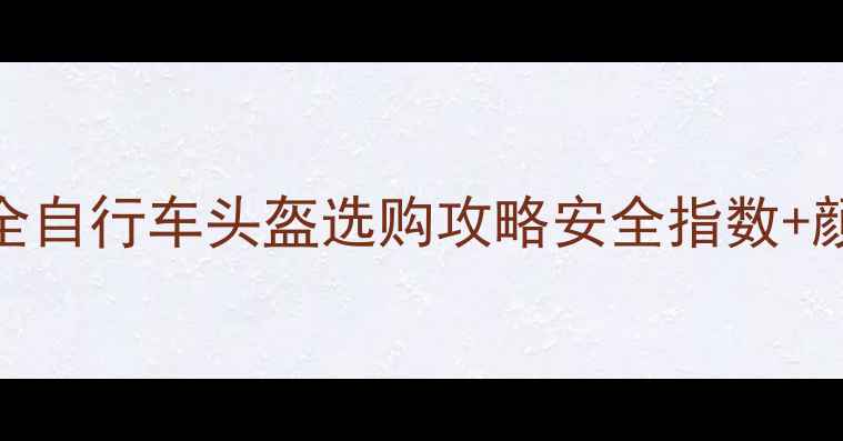 必看全网最全自行车头盔选购攻略安全指数颜值性价比全