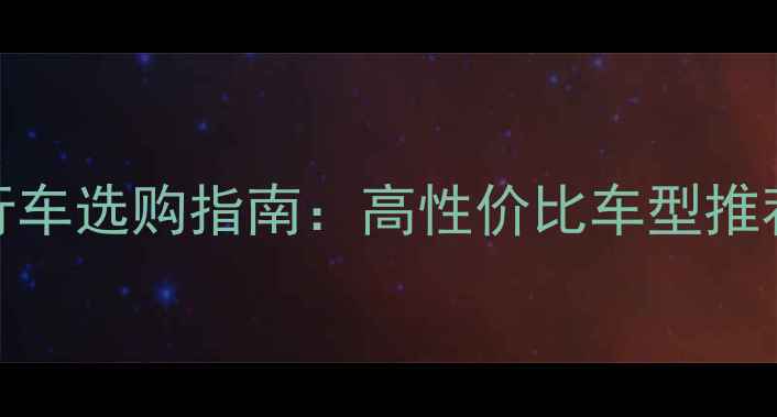 捷安特男士自行车选购指南高性价比车型推荐骑行技巧全