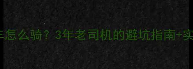 新手必看山地车公路车怎么骑3年老司机的避坑指南实战技巧附选车攻略