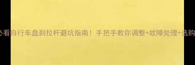 新手必看自行车盘刹拉杆避坑指南手把手教你调整故障处理选购技巧