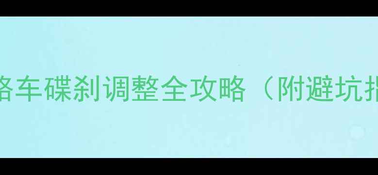 新手必看公路车碟刹调整全攻略附避坑指南详细步骤