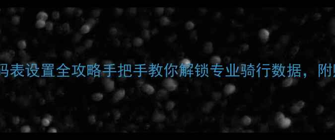新手必看有线码表设置全攻略手把手教你解锁专业骑行数据附赠数据解读秘籍