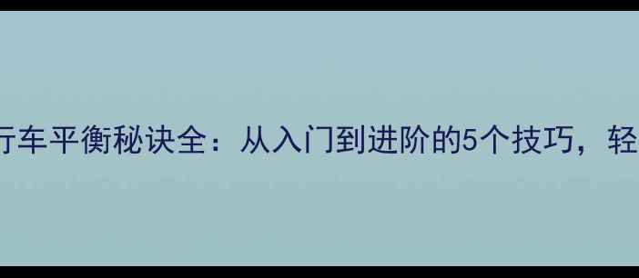 新手必看自行车平衡秘诀全从入门到进阶的5个技巧轻松驾驭两轮世界