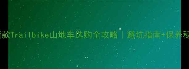 最新款Trailbike山地车选购全攻略避坑指南保养秘籍