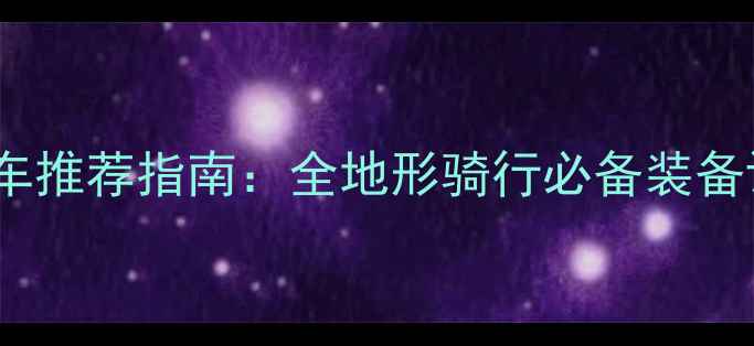 欧美越野自行车推荐指南全地形骑行必备装备评测与选购攻略