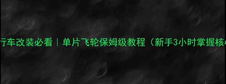 死飞自行车改装必看单片飞轮保姆级教程新手3小时掌握核心技巧