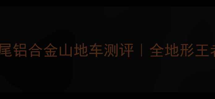 永久款软尾铝合金山地车测评全地形王者来了