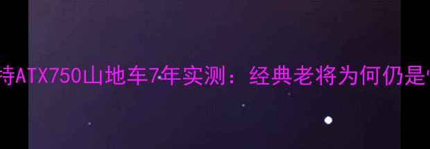 灵感捷安特ATX750山地车7年实测经典老将为何仍是性价比之王