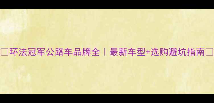 环法冠军公路车品牌全最新车型选购避坑指南