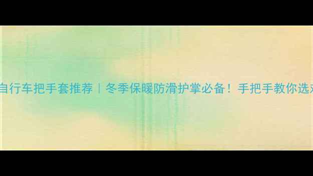 电动自行车把手套推荐冬季保暖防滑护掌必备手把手教你选对手套