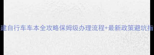 福建自行车车本全攻略保姆级办理流程最新政策避坑指南