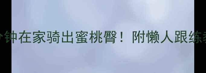 臀腿暴汗指南每天20分钟在家骑出蜜桃臀附懒人跟练教程燃脂对比图