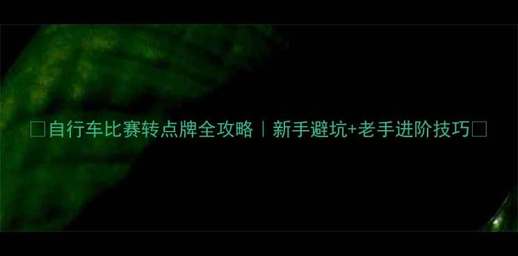 自行车比赛转点牌全攻略新手避坑老手进阶技巧
