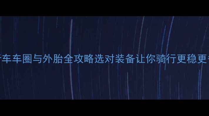自行车车圈与外胎全攻略选对装备让你骑行更稳更省力