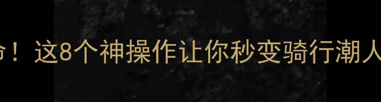 自行车颜值革命这8个神操作让你秒变骑行潮人附保姆级教程