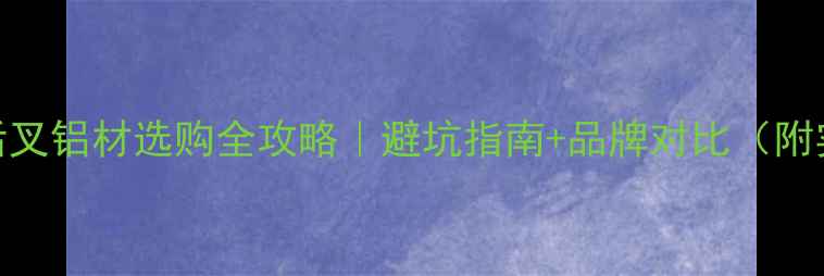 越野车后叉铝材选购全攻略避坑指南品牌对比附实测数据