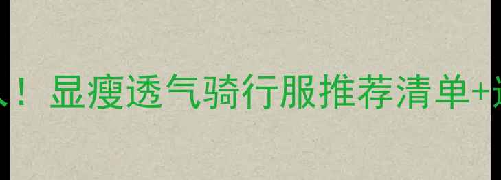 通勤骑友必入显瘦透气骑行服推荐清单选购避坑指南