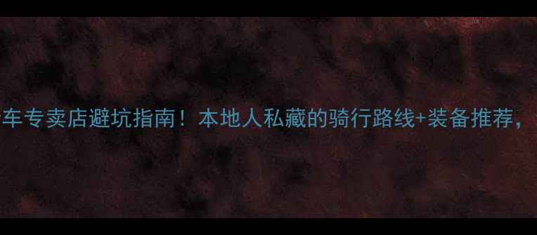 镇江自行车专卖店避坑指南本地人私藏的骑行路线装备推荐新手必看