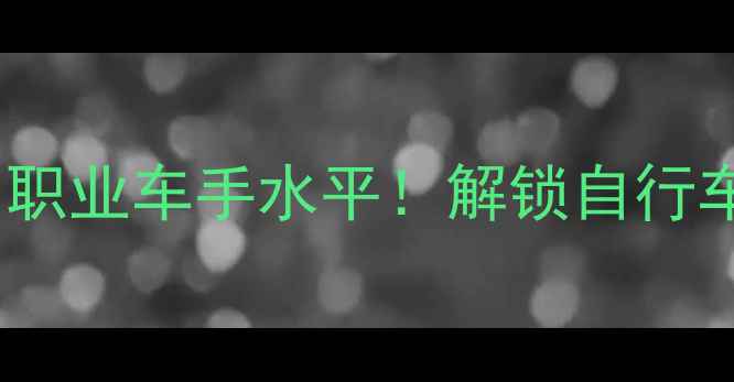 零基础3个月练出职业车手水平解锁自行车进阶技巧全攻略