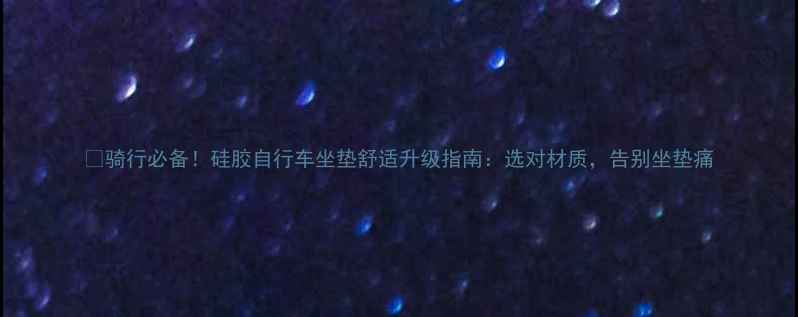 骑行必备硅胶自行车坐垫舒适升级指南选对材质告别坐垫痛