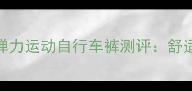 骑行必备高弹力运动自行车裤测评舒适度与颜值双在线