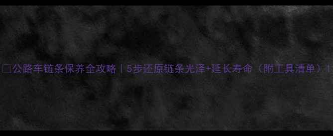 公路车链条保养全攻略5步还原链条光泽延长寿命附工具清单