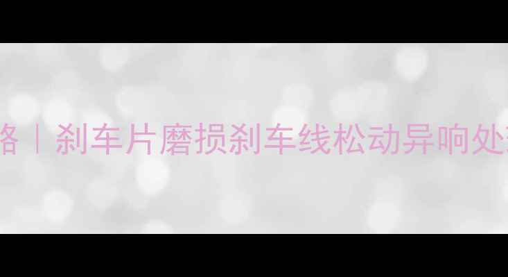 山地车刹车保养全攻略刹车片磨损刹车线松动异响处理指南附自检清单