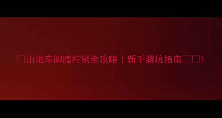 山地车脚踏拧紧全攻略新手避坑指南