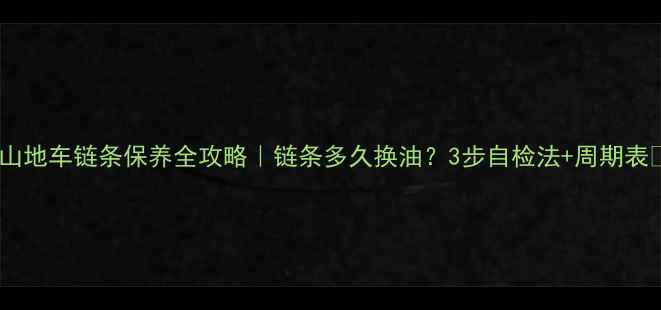 山地车链条保养全攻略链条多久换油3步自检法周期表