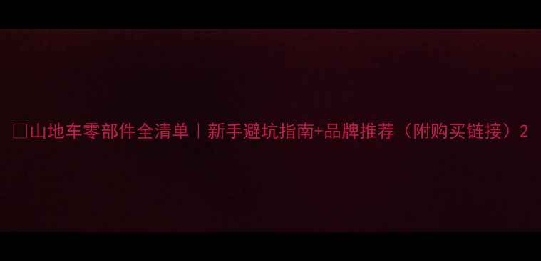 山地车零部件全清单新手避坑指南品牌推荐附购买链接