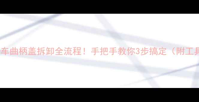 普通自行车曲柄盖拆卸全流程手把手教你3步搞定附工具清单
