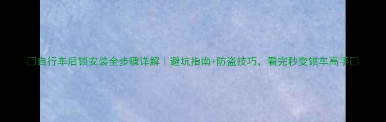自行车后锁安装全步骤详解避坑指南防盗技巧看完秒变锁车高手