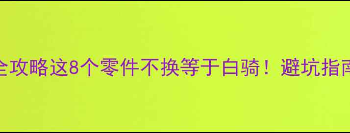 自行车配件更换全攻略这8个零件不换等于白骑避坑指南选购技巧大公开