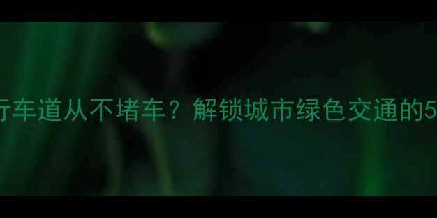 为什么自行车道从不堵车解锁城市绿色交通的5大黄金法则