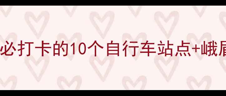 乐山骑行全攻略绿色出行必打卡的10个自行车站点峨眉山大佛苏稽古镇路线规划