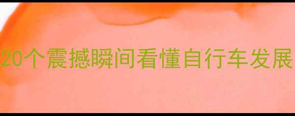 从古代到未来20个震撼瞬间看懂自行车发展史收藏级干货