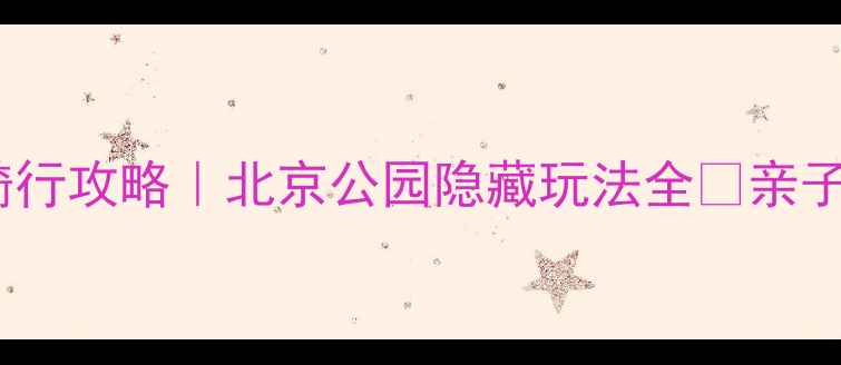 公园骑行攻略北京公园隐藏玩法全亲子游必看
