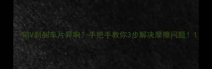 前V刹刹车片异响手把手教你3步解决摩擦问题