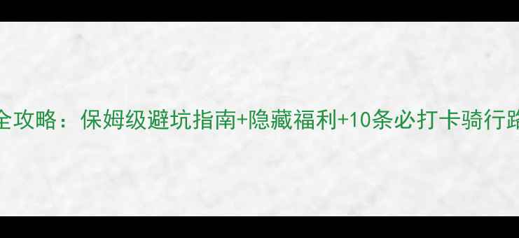 北京自行车租赁全攻略保姆级避坑指南隐藏福利10条必打卡骑行路线附最新优惠