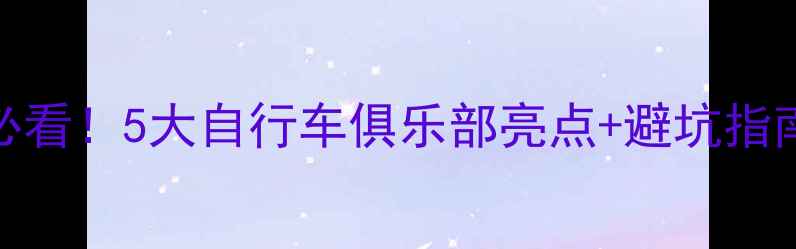 北京骑行新手必看5大自行车俱乐部亮点避坑指南附路线地图
