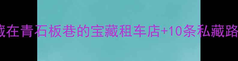 古镇骑行全攻略藏在青石板巷的宝藏租车店10条私藏路线附拍照打卡点