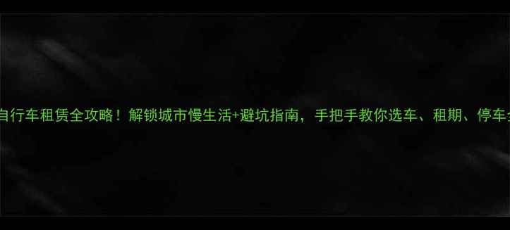 嘉定自行车租赁全攻略解锁城市慢生活避坑指南手把手教你选车租期停车全流程